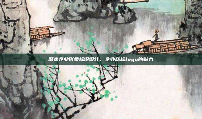 聚焦企业形象标识设计:企业商标logo的魅力