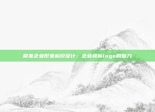 聚焦企业形象标识设计:企业商标logo的魅力