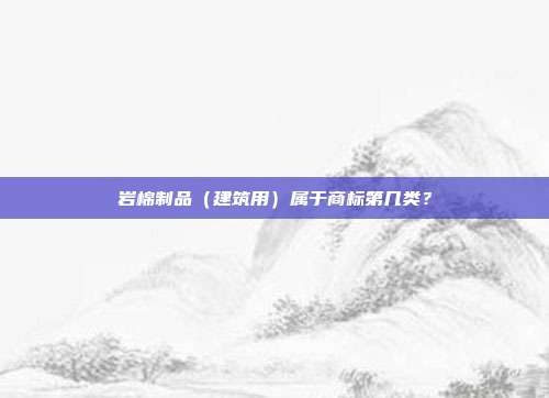 岩棉制品(建筑用)属于商标第几类?