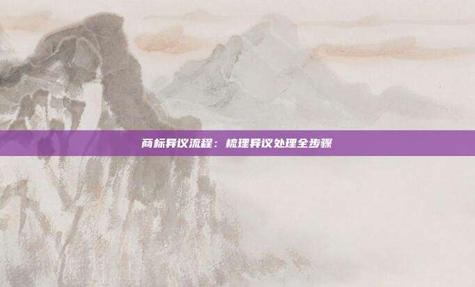 商标异议流程：梳理异议处理全步骤