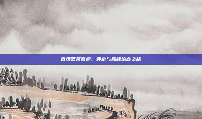 省级著名商标：评定与品牌培育之路