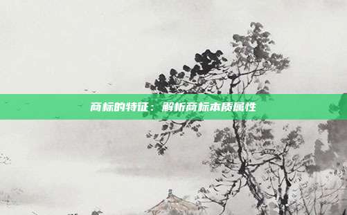 商标的特征:解析商标本质属性