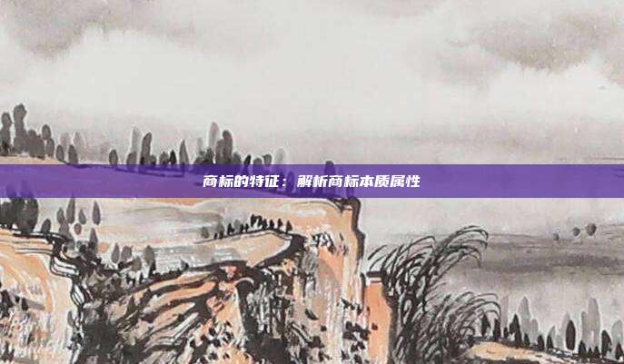 商标的特征:解析商标本质属性