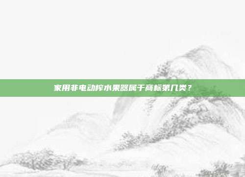 家用非电动榨水果器属于商标第几类？