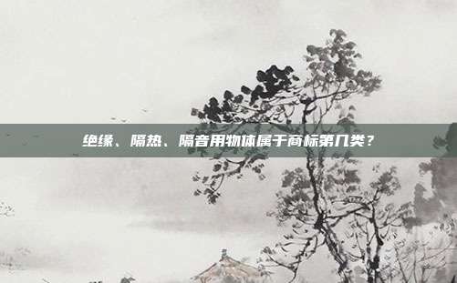 绝缘、隔热、隔音用物体属于商标第几类？