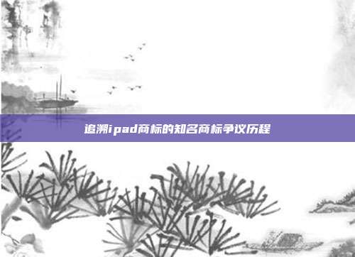 追溯ipad商标的知名商标争议历程