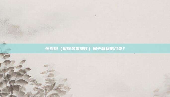 恒温阀（供暖装置部件）属于商标第几类？