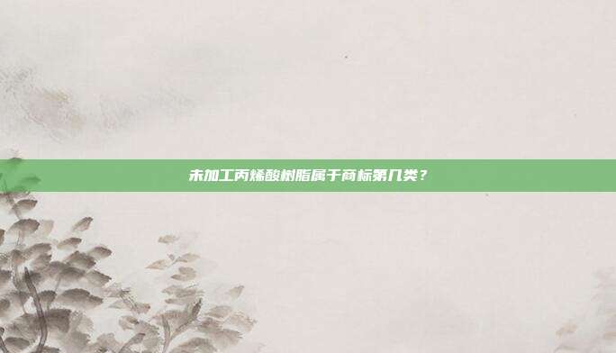 未加工丙烯酸树脂属于商标第几类?