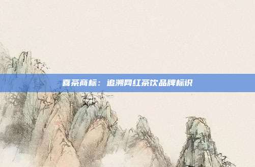 喜茶商标:追溯网红茶饮品牌标识