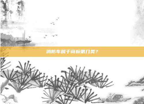 消防车属于商标第几类?