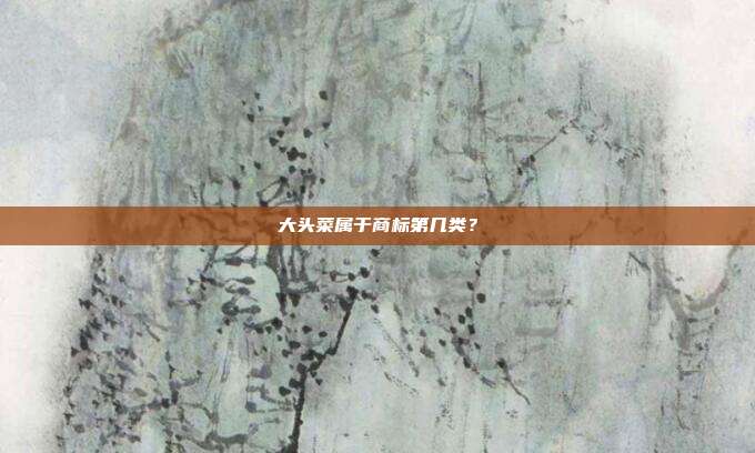 大头菜属于商标第几类?
