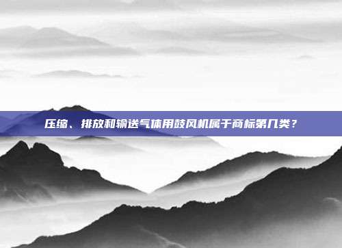压缩、排放和输送气体用鼓风机属于商标第几类?