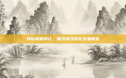 特价商标转让,探寻高性价比交易机会