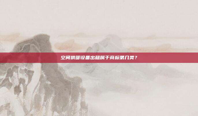 空间供暖设备出租属于商标第几类?
