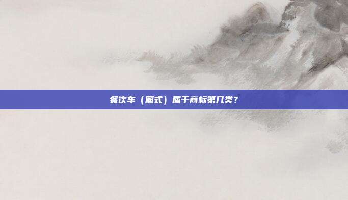 餐饮车（厢式）属于商标第几类？
