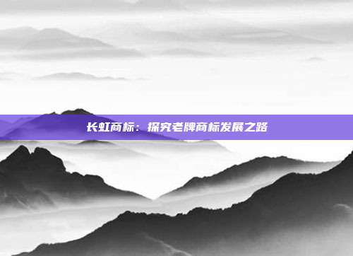 长虹商标:探究老牌商标发展之路