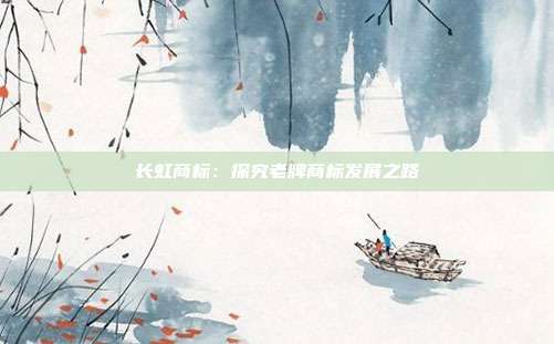 长虹商标:探究老牌商标发展之路