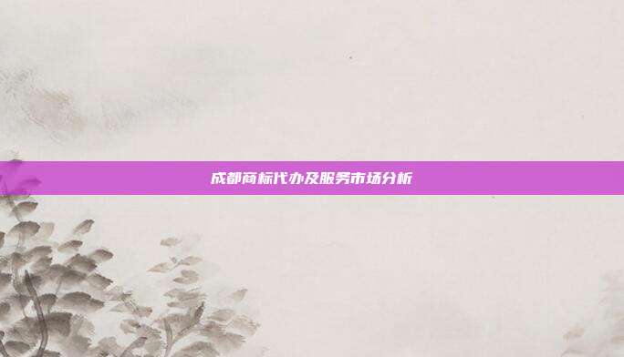 成都商标代办及服务市场分析