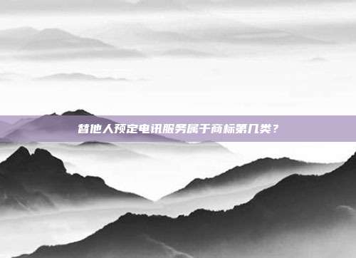 替他人预定电讯服务属于商标第几类？