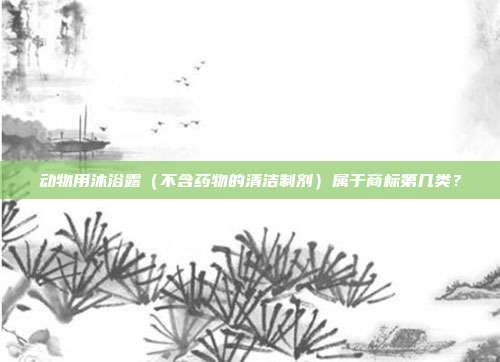 动物用沐浴露（不含药物的清洁制剂）属于商标第几类？