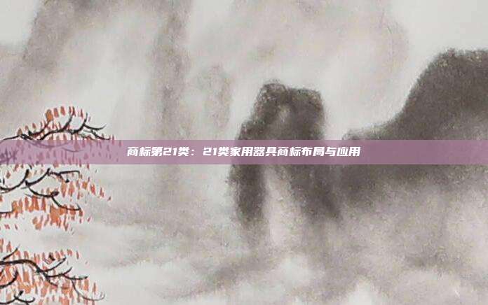 商标第21类：21类家用器具商标布局与应用
