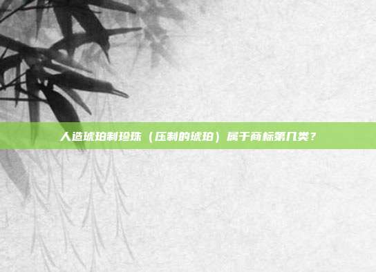 人造琥珀制珍珠(压制的琥珀)属于商标第几类?