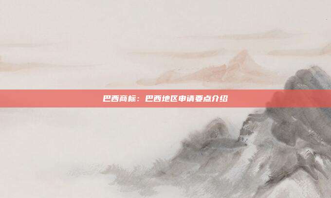 巴西商标：巴西地区申请要点介绍