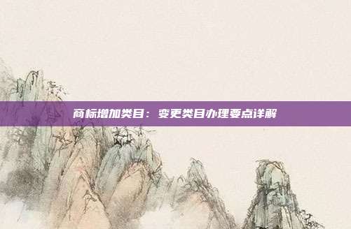 商标增加类目:变更类目办理要点详解