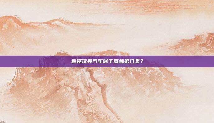 遥控玩具汽车属于商标第几类？