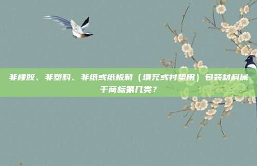 非橡胶、非塑料、非纸或纸板制（填充或衬垫用）包装材料属于商标第几类？