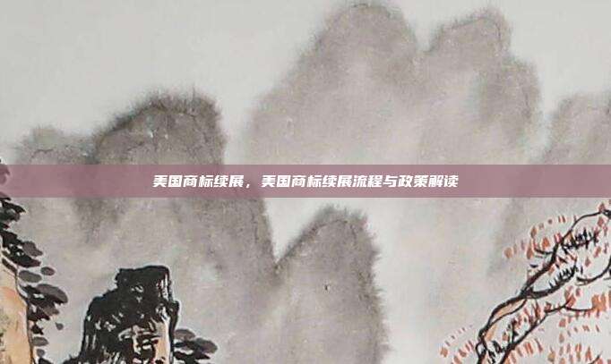 美国商标续展，美国商标续展流程与政策解读