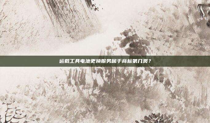 运载工具电池更换服务属于商标第几类？
