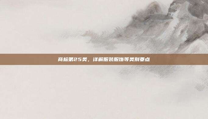 商标第25类,详解服装服饰等类别要点