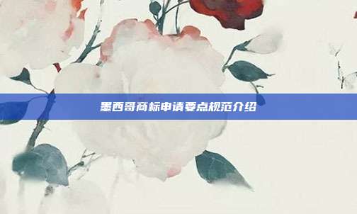 墨西哥商标申请要点规范介绍