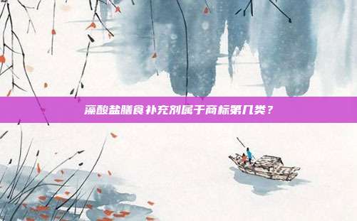 藻酸盐膳食补充剂属于商标第几类?