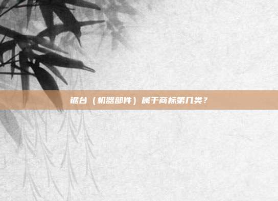锯台（机器部件）属于商标第几类？