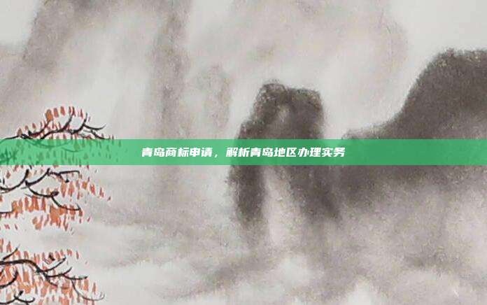 青岛商标申请,解析青岛地区办理实务