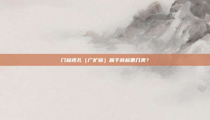 门窥视孔（广扩镜）属于商标第几类？