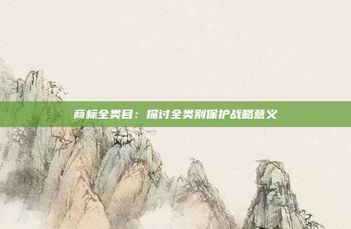 商标全类目:探讨全类别保护战略意义