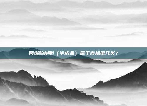 丙烯酸树脂(半成品)属于商标第几类?
