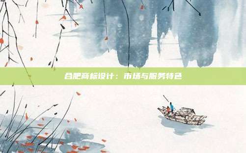 合肥商标设计：市场与服务特色
