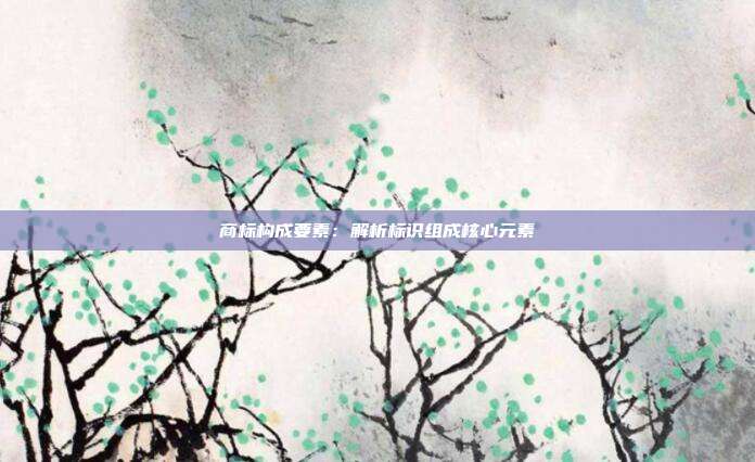 商标构成要素:解析标识组成核心元素
