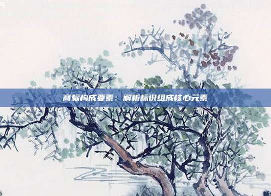 商标构成要素:解析标识组成核心元素