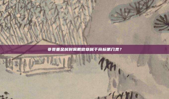 非贵重金属制佩戴徽章属于商标第几类？