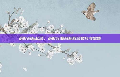 茶叶商标起名：茶叶行业商标取名技巧与思路