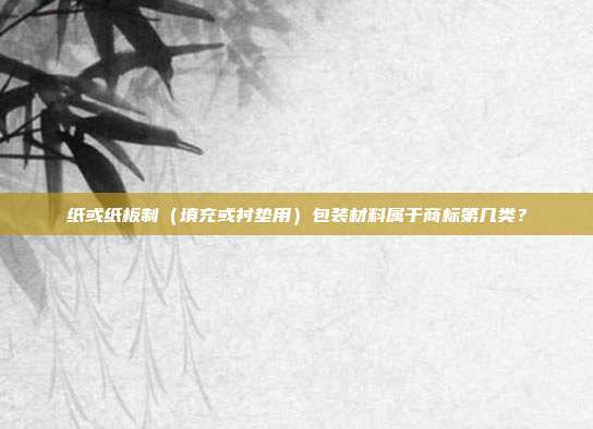 纸或纸板制(填充或衬垫用)包装材料属于商标第几类?