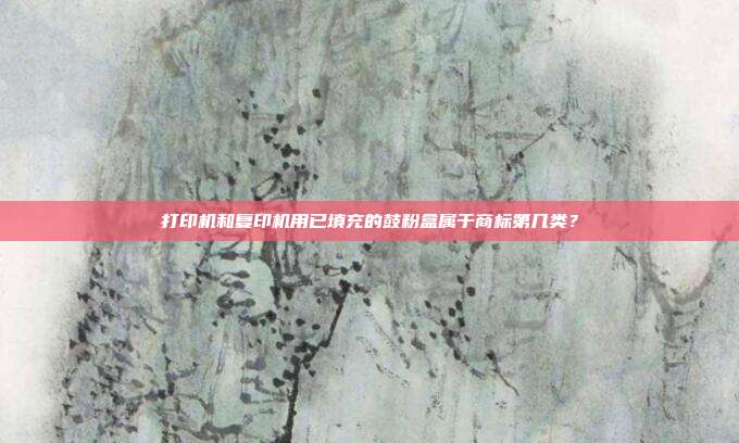 打印机和复印机用已填充的鼓粉盒属于商标第几类？