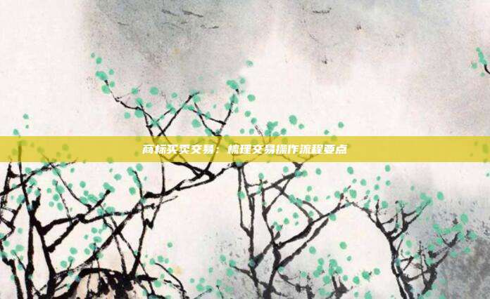 商标买卖交易:梳理交易操作流程要点