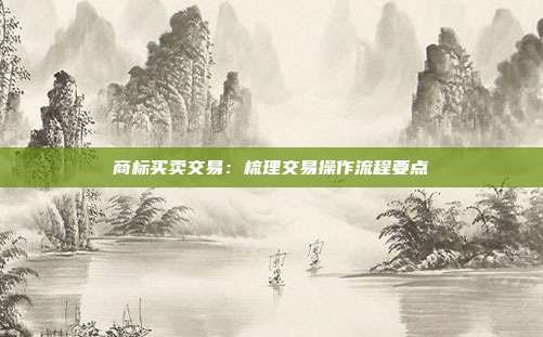 商标买卖交易:梳理交易操作流程要点