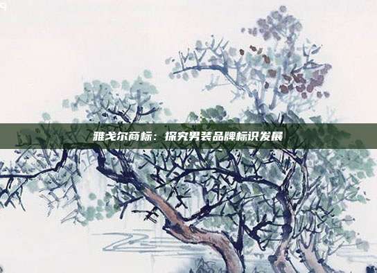雅戈尔商标:探究男装品牌标识发展